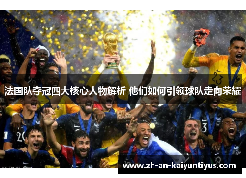 法国队夺冠四大核心人物解析 他们如何引领球队走向荣耀