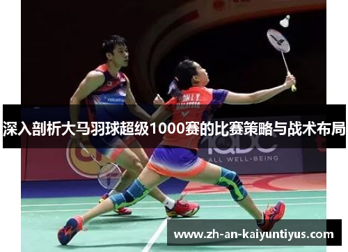 深入剖析大马羽球超级1000赛的比赛策略与战术布局