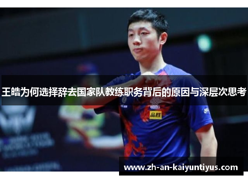 王皓为何选择辞去国家队教练职务背后的原因与深层次思考