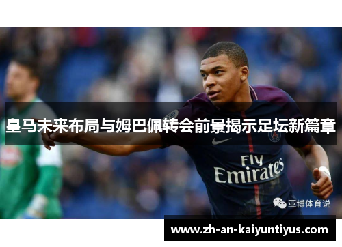 皇马未来布局与姆巴佩转会前景揭示足坛新篇章