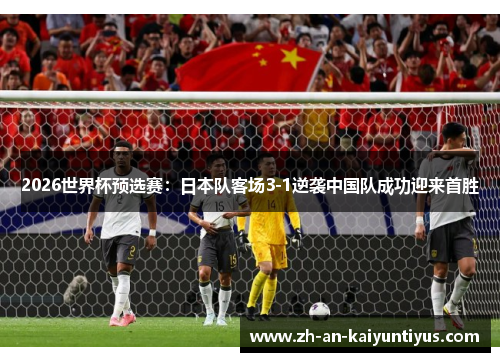 2026世界杯预选赛：日本队客场3-1逆袭中国队成功迎来首胜