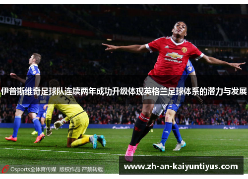 伊普斯维奇足球队连续两年成功升级体现英格兰足球体系的潜力与发展 伊普斯维奇足球队连续两年成功升级体现英格兰足球体系的潜力与发展