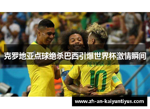 克罗地亚点球绝杀巴西引爆世界杯激情瞬间 克罗地亚点球绝杀巴西引爆世界杯激情瞬间