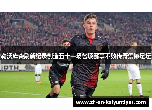 勒沃库森刷新纪录创造五十一场各项赛事不败传奇震撼足坛 勒沃库森刷新纪录创造五十一场各项赛事不败传奇震撼足坛