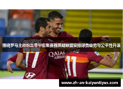 围绕罗马主帅炮轰意甲密集赛程质疑联盟安排球员疲劳与公平性升温