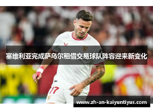 塞维利亚完成萨乌尔租借交易球队阵容迎来新变化 塞维利亚完成萨乌尔租借交易球队阵容迎来新变化