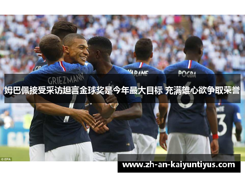 姆巴佩接受采访坦言金球奖是今年最大目标 充满雄心欲争取荣誉 姆巴佩接受采访坦言金球奖是今年最大目标 充满雄心欲争取荣誉