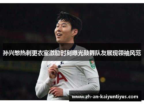 孙兴慜热刺更衣室激励时刻曝光鼓舞队友展现领袖风范 孙兴慜热刺更衣室激励时刻曝光鼓舞队友展现领袖风范
