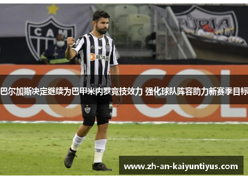 巴尔加斯决定继续为巴甲米内罗竞技效力 强化球队阵容助力新赛季目标