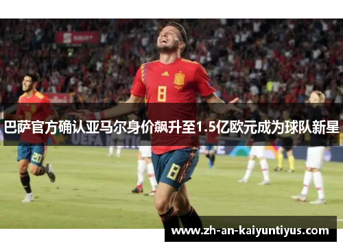 巴萨官方确认亚马尔身价飙升至1.5亿欧元成为球队新星 巴萨官方确认亚马尔身价飙升至1.5亿欧元成为球队新星