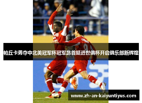 帕丘卡勇夺中北美冠军杯冠军昂首挺进世俱杯开启俱乐部新辉煌 帕丘卡勇夺中北美冠军杯冠军昂首挺进世俱杯开启俱乐部新辉煌