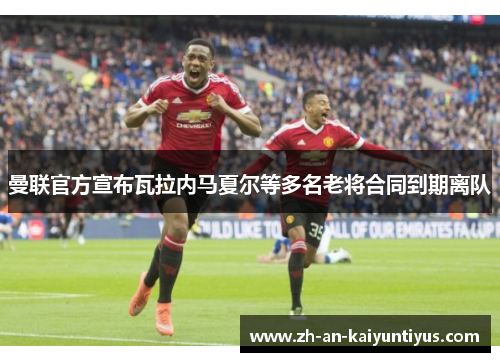 曼联官方宣布瓦拉内马夏尔等多名老将合同到期离队 曼联官方宣布瓦拉内马夏尔等多名老将合同到期离队