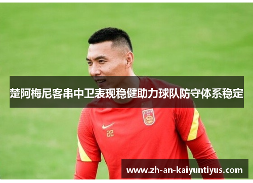 楚阿梅尼客串中卫表现稳健助力球队防守体系稳定 楚阿梅尼客串中卫表现稳健助力球队防守体系稳定