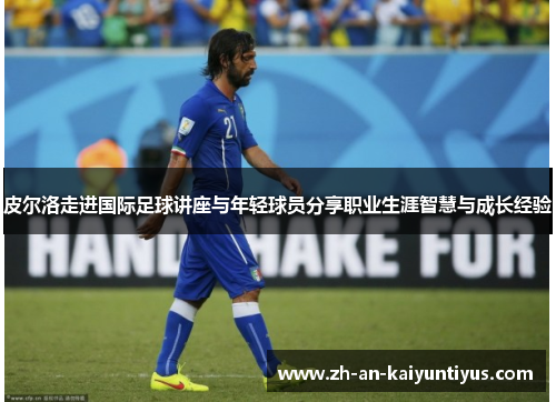 皮尔洛走进国际足球讲座与年轻球员分享职业生涯智慧与成长经验