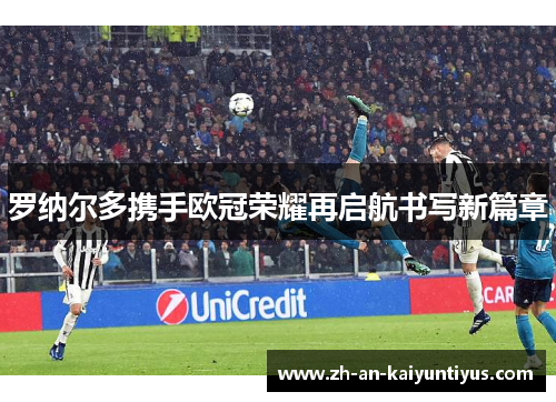 罗纳尔多携手欧冠荣耀再启航书写新篇章 罗纳尔多携手欧冠荣耀再启航书写新篇章