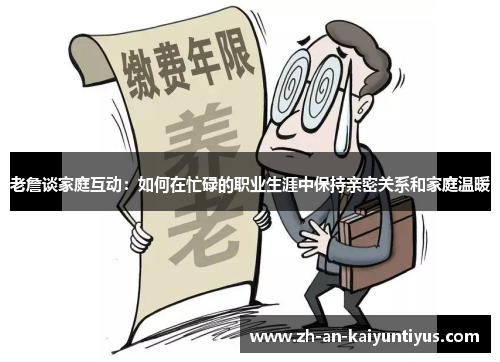 老詹谈家庭互动：如何在忙碌的职业生涯中保持亲密关系和家庭温暖