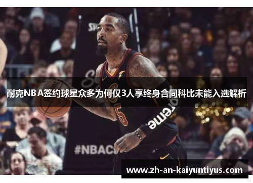 耐克NBA签约球星众多为何仅3人享终身合同科比未能入选解析 耐克NBA签约球星众多为何仅3人享终身合同科比未能入选解析