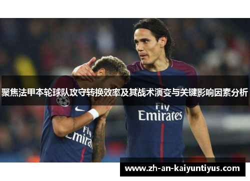 聚焦法甲本轮球队攻守转换效率及其战术演变与关键影响因素分析 聚焦法甲本轮球队攻守转换效率及其战术演变与关键影响因素分析