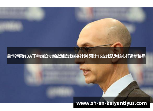 萧华透露NBA正考虑设立新欧洲篮球联赛计划 预计16支球队为核心打造新格局