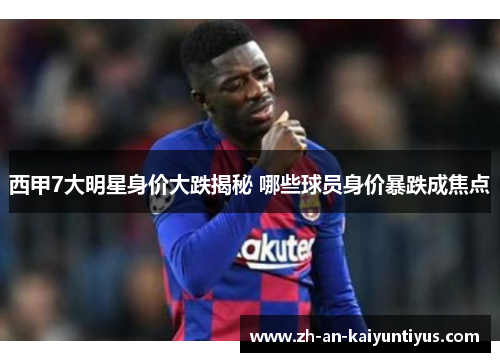 西甲7大明星身价大跌揭秘 哪些球员身价暴跌成焦点