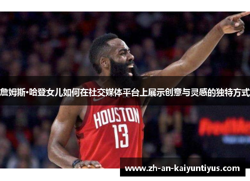詹姆斯·哈登女儿如何在社交媒体平台上展示创意与灵感的独特方式