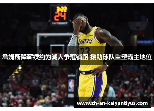 詹姆斯降薪续约为湖人争冠铺路 援助球队重塑霸主地位
