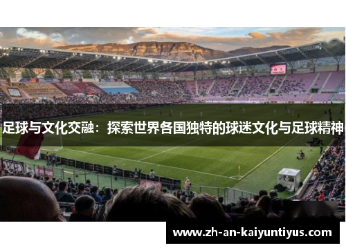 足球与文化交融：探索世界各国独特的球迷文化与足球精神