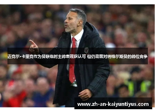迈克尔·卡里克作为曼联临时主帅表现获认可 但仍需面对纳格尔斯曼的帅位竞争 迈克尔·卡里克作为曼联临时主帅表现获认可 但仍需面对纳格尔斯曼的帅位竞争