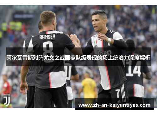 阿尔瓦雷斯对阵尤文之战国家队级表现的场上统治力深度解析