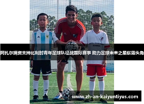 阿扎尔捐资支持比利时青年足球队征战国际赛事 助力足球未来之星崭露头角