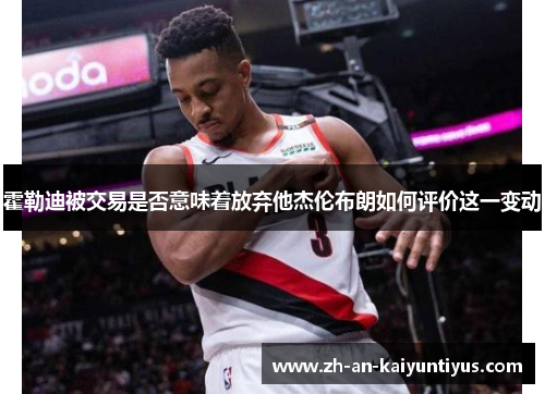 霍勒迪被交易是否意味着放弃他杰伦布朗如何评价这一变动 霍勒迪被交易是否意味着放弃他杰伦布朗如何评价这一变动