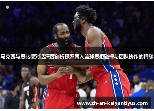 马克西与恩比德对话深度剖析探索两人篮球思想碰撞与团队协作的精髓 马克西与恩比德对话深度剖析探索两人篮球思想碰撞与团队协作的精髓