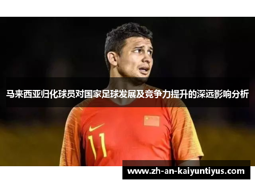 马来西亚归化球员对国家足球发展及竞争力提升的深远影响分析 马来西亚归化球员对国家足球发展及竞争力提升的深远影响分析