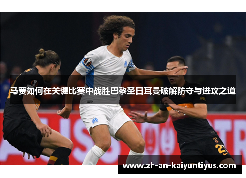 马赛如何在关键比赛中战胜巴黎圣日耳曼破解防守与进攻之道 马赛如何在关键比赛中战胜巴黎圣日耳曼破解防守与进攻之道