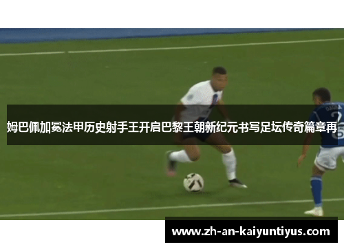 姆巴佩加冕法甲历史射手王开启巴黎王朝新纪元书写足坛传奇篇章再