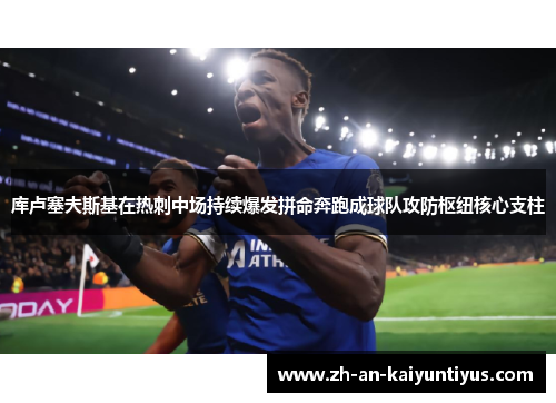 库卢塞夫斯基在热刺中场持续爆发拼命奔跑成球队攻防枢纽核心支柱 库卢塞夫斯基在热刺中场持续爆发拼命奔跑成球队攻防枢纽核心支柱