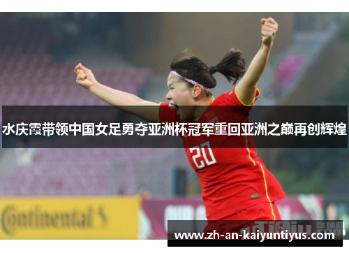 水庆霞带领中国女足勇夺亚洲杯冠军重回亚洲之巅再创辉煌 水庆霞带领中国女足勇夺亚洲杯冠军重回亚洲之巅再创辉煌