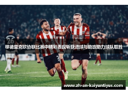穆德里克欧协联比赛中精彩表现斩获进球与助攻助力球队取胜 穆德里克欧协联比赛中精彩表现斩获进球与助攻助力球队取胜