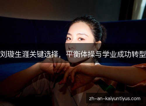 刘璇生涯关键选择,平衡体操与学业成功转型 刘璇生涯关键选择,平衡体操与学业成功转型