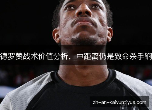 德罗赞战术价值分析,中距离仍是致命杀手锏 德罗赞战术价值分析,中距离仍是致命杀手锏