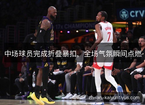 中场球员完成折叠暴扣，全场气氛瞬间点燃