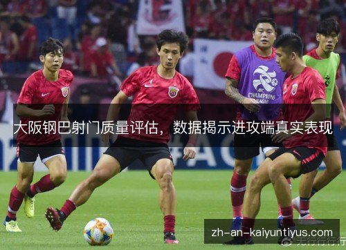 大阪钢巴射门质量评估,数据揭示进攻端真实表现 大阪钢巴射门质量评估,数据揭示进攻端真实表现