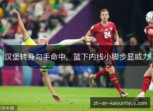 汉堡转身勾手命中,篮下内线小脚步显威力 汉堡转身勾手命中,篮下内线小脚步显威力