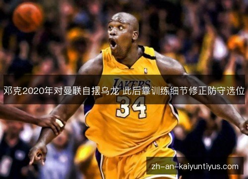 邓克2020年对曼联自摆乌龙 此后靠训练细节修正防守选位 邓克2020年对曼联自摆乌龙 此后靠训练细节修正防守选位